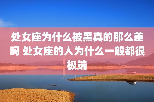 处女座为什么被黑真的那么差吗 处女座的人为什么一般都很极端