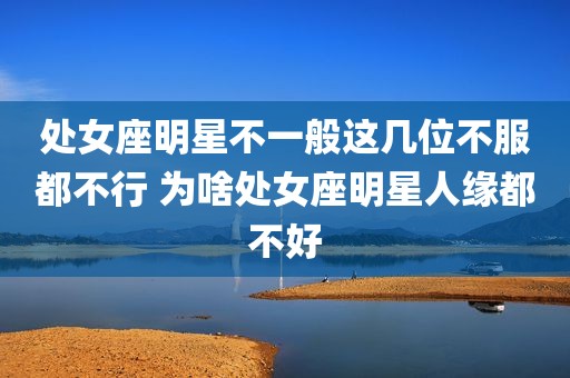 处女座明星不一般这几位不服都不行 为啥处女座明星人缘都不好