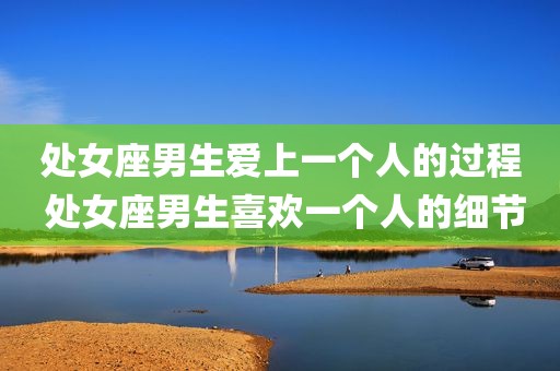 处女座男生爱上一个人的过程 处女座男生喜欢一个人的细节