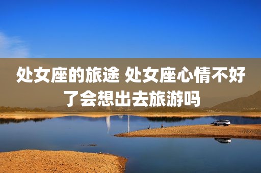 处女座的旅途 处女座心情不好了会想出去旅游吗