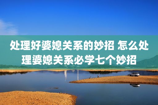 处理好婆媳关系的妙招 怎么处理婆媳关系必学七个妙招