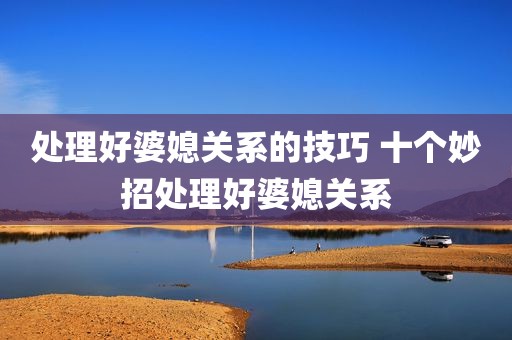 处理好婆媳关系的技巧 十个妙招处理好婆媳关系
