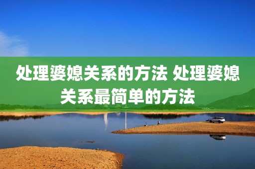 处理婆媳关系的方法 处理婆媳关系最简单的方法