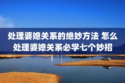 处理婆媳关系的绝妙方法 怎么处理婆媳关系必学七个妙招