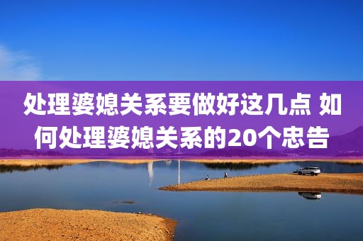处理婆媳关系要做好这几点 如何处理婆媳关系的20个忠告