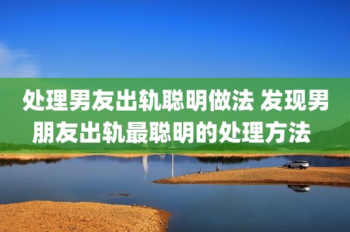 处理男友出轨聪明做法 发现男朋友出轨最聪明的处理方法 