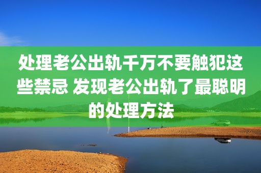 处理老公出轨千万不要触犯这些禁忌 发现老公出轨了最聪明的处理方法