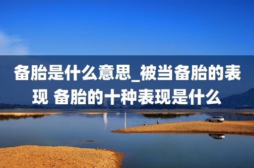 备胎是什么意思_被当备胎的表现 备胎的十种表现是什么