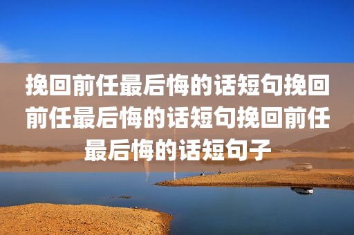挽回前任最后悔的话短句挽回前任最后悔的话短句挽回前任最后悔的话短句子