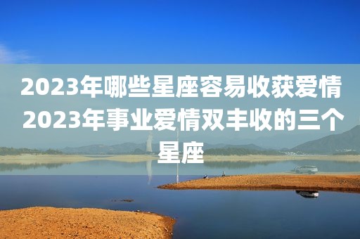 2023年哪些星座容易收获爱情 2023年事业爱情双丰收的三个星座
