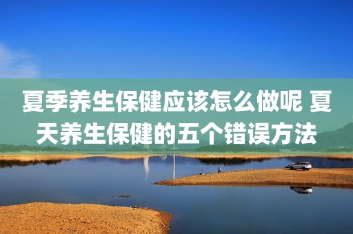 夏季养生保健应该怎么做呢 夏天养生保健的五个错误方法