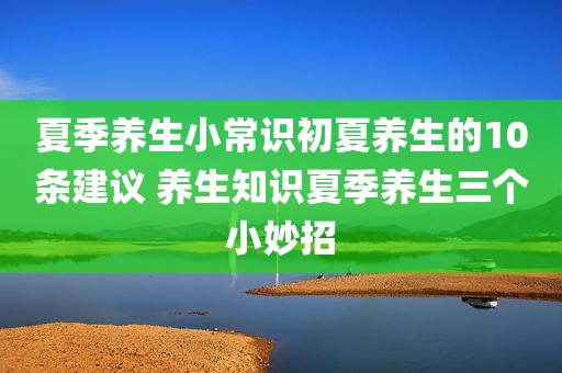 夏季养生小常识初夏养生的10条建议 养生知识夏季养生三个小妙招