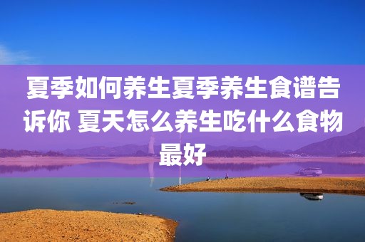 夏季如何养生夏季养生食谱告诉你 夏天怎么养生吃什么食物最好