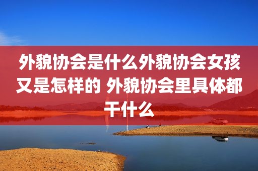 外貌协会是什么外貌协会女孩又是怎样的 外貌协会里具体都干什么