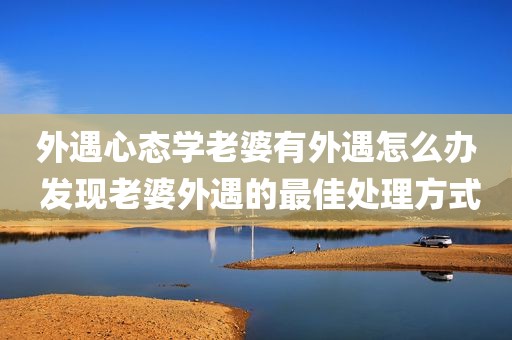 外遇心态学老婆有外遇怎么办 发现老婆外遇的最佳处理方式
