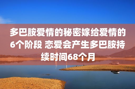多巴胺爱情的秘密嫁给爱情的6个阶段 恋爱会产生多巴胺持续时间68个月
