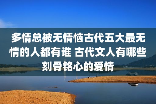 多情总被无情恼古代五大最无情的人都有谁 古代文人有哪些刻骨铭心的爱情