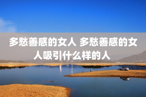 多愁善感的女人 多愁善感的女人吸引什么样的人 