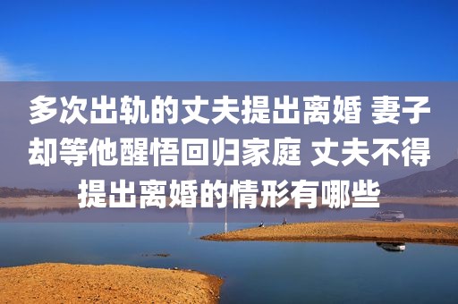 多次出轨的丈夫提出离婚 妻子却等他醒悟回归家庭 丈夫不得提出离婚的情形有哪些