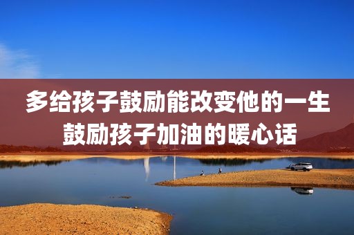 多给孩子鼓励能改变他的一生 鼓励孩子加油的暖心话