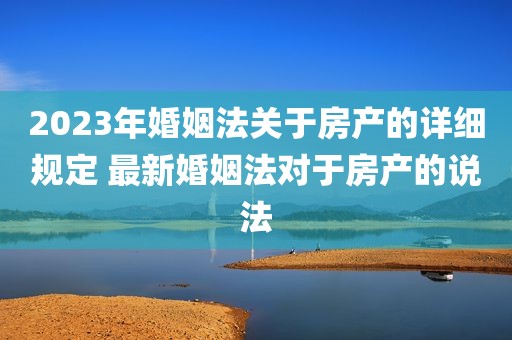 2023年婚姻法关于房产的详细规定 最新婚姻法对于房产的说法