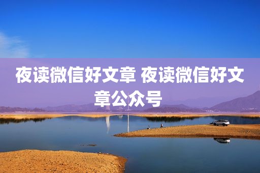 夜读微信好文章 夜读微信好文章公众号 