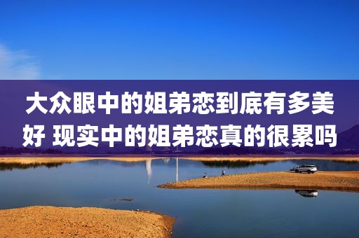 大众眼中的姐弟恋到底有多美好 现实中的姐弟恋真的很累吗