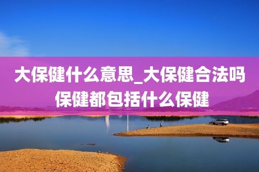 大保健什么意思_大保健合法吗 保健都包括什么保健