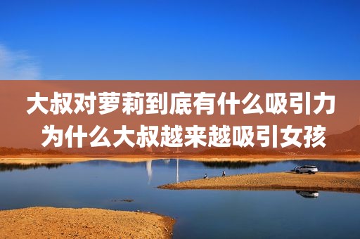 大叔对萝莉到底有什么吸引力 为什么大叔越来越吸引女孩