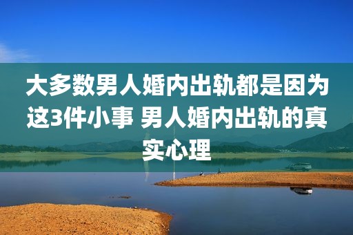 大多数男人婚内出轨都是因为这3件小事 男人婚内出轨的真实心理