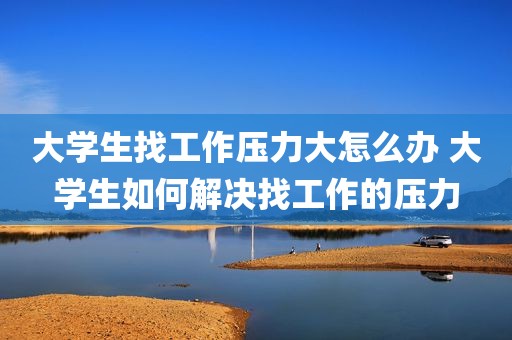 大学生找工作压力大怎么办 大学生如何解决找工作的压力