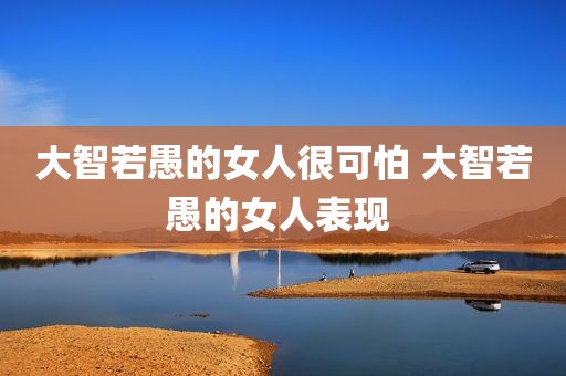 大智若愚的女人很可怕 大智若愚的女人表现 