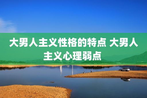 大男人主义性格的特点 大男人主义心理弱点 
