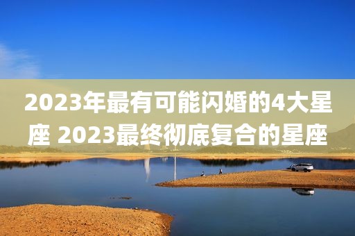 2023年最有可能闪婚的4大星座 2023最终彻底复合的星座