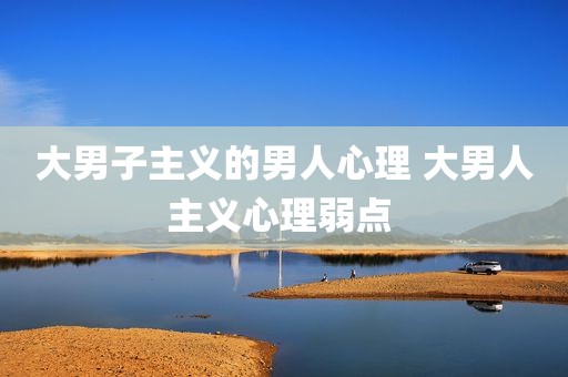 大男子主义的男人心理 大男人主义心理弱点 