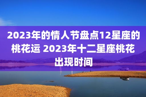 2023年的情人节盘点12星座的桃花运 2023年十二星座桃花出现时间