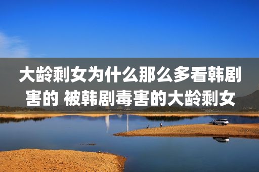 大龄剩女为什么那么多看韩剧害的 被韩剧毒害的大龄剩女
