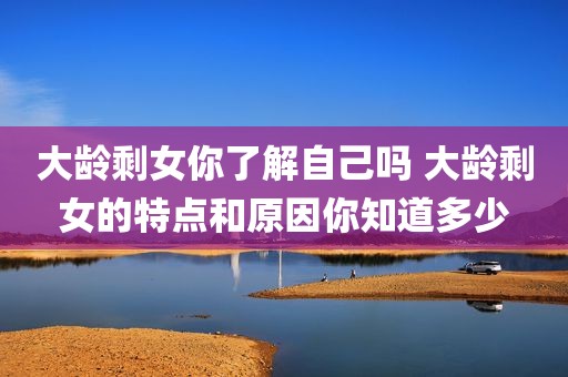 大龄剩女你了解自己吗 大龄剩女的特点和原因你知道多少
