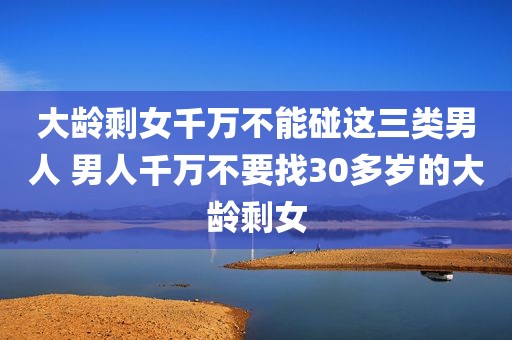 大龄剩女千万不能碰这三类男人 男人千万不要找30多岁的大龄剩女
