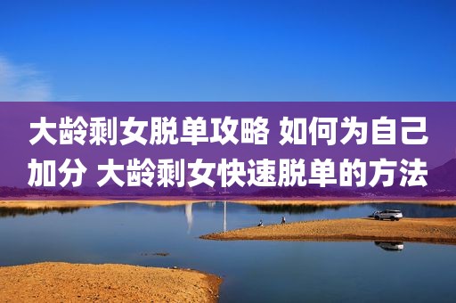 大龄剩女脱单攻略 如何为自己加分 大龄剩女快速脱单的方法