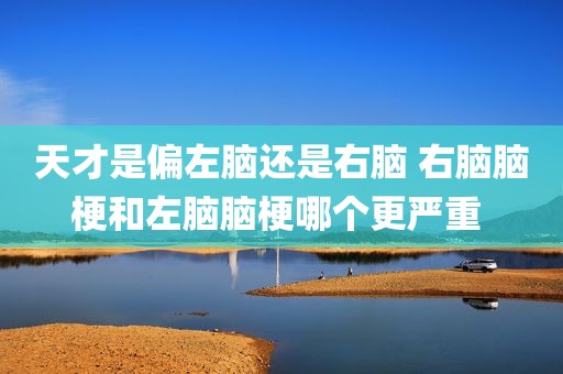 天才是偏左脑还是右脑 右脑脑梗和左脑脑梗哪个更严重 