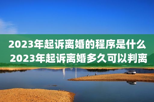 2023年起诉离婚的程序是什么 2023年起诉离婚多久可以判离