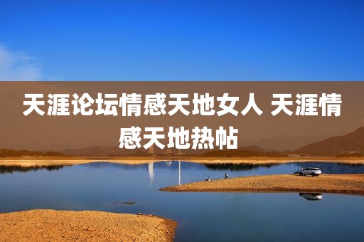 天涯论坛情感天地女人 天涯情感天地热帖 
