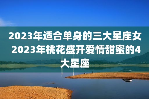 2023年适合单身的三大星座女 2023年桃花盛开爱情甜蜜的4大星座