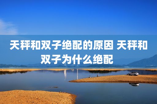 天秤和双子绝配的原因 天秤和双子为什么绝配 