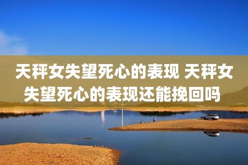 天秤女失望死心的表现 天秤女失望死心的表现还能挽回吗 