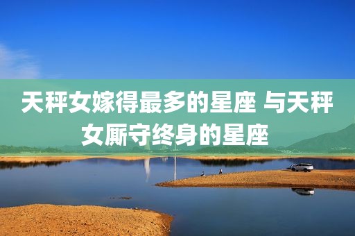 天秤女嫁得最多的星座 与天秤女厮守终身的星座 
