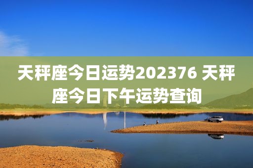 天秤座今日运势202376 天秤座今日下午运势查询