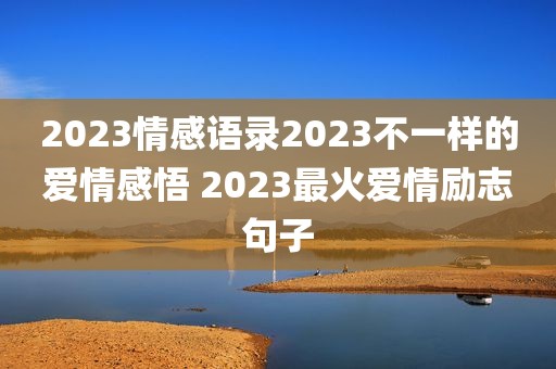 2023情感语录2023不一样的爱情感悟 2023最火爱情励志句子
