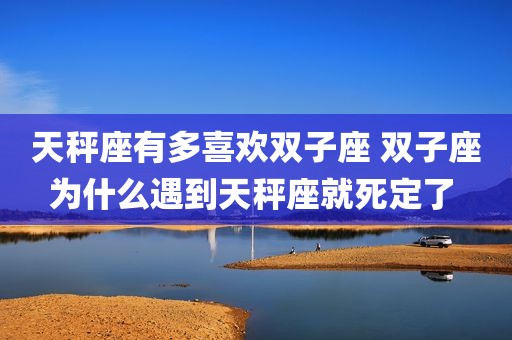 天秤座有多喜欢双子座 双子座为什么遇到天秤座就死定了 